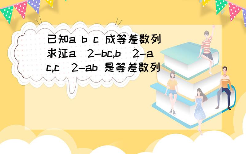 已知a b c 成等差数列 求证a^2-bc,b^2-ac,c^2-ab 是等差数列