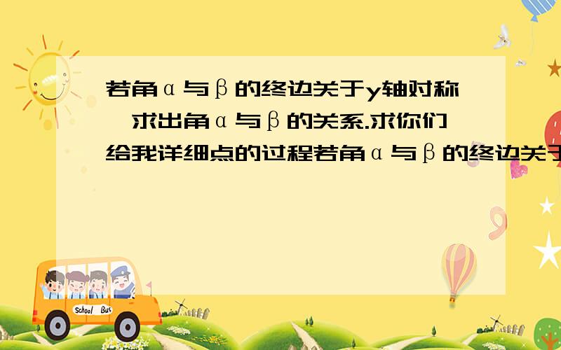 若角α与β的终边关于y轴对称,求出角α与β的关系.求你们给我详细点的过程若角α与β的终边关于y轴对称,求出角α与β的关系.