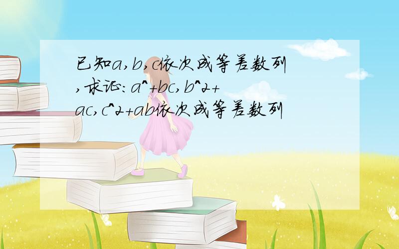 已知a,b,c依次成等差数列,求证:a^+bc,b^2+ac,c^2+ab依次成等差数列