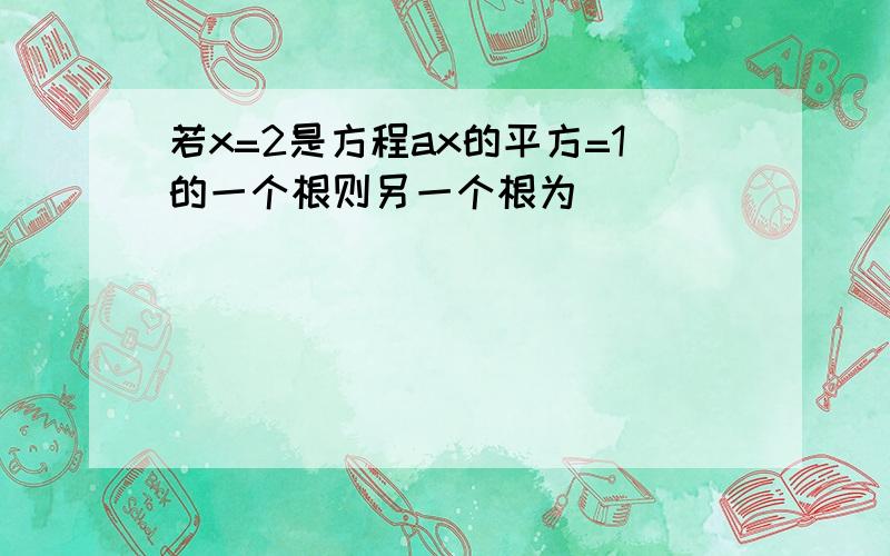 若x=2是方程ax的平方=1的一个根则另一个根为