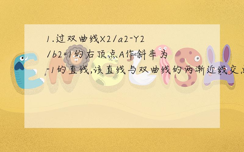 1.过双曲线X2/a2-Y2/b2=1的右顶点A作斜率为-1的直线,该直线与双曲线的两渐近线交点分别为B,C若向量AB=1/2向量BC,则双曲线的离心率是?2.已知P是抛物线Y2=2X上的一动点,则P到点（0,2）的距离与P到该