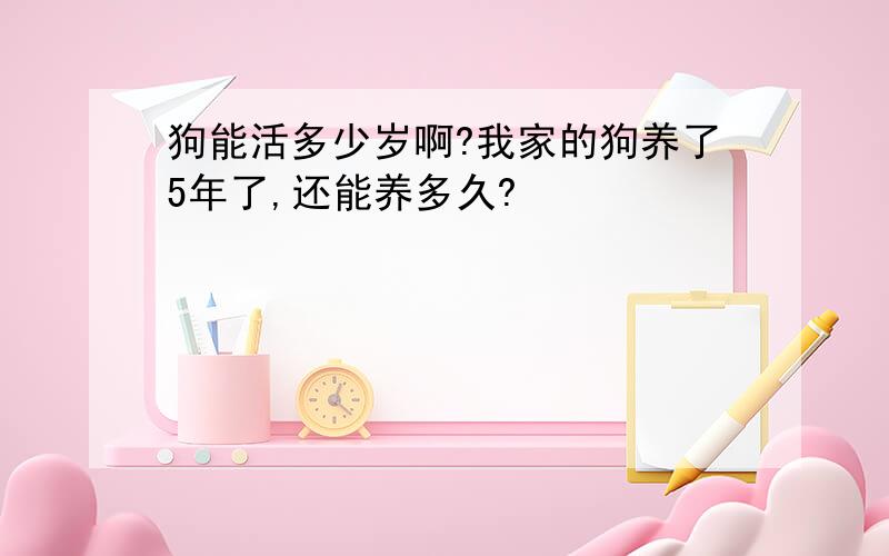 狗能活多少岁啊?我家的狗养了5年了,还能养多久?