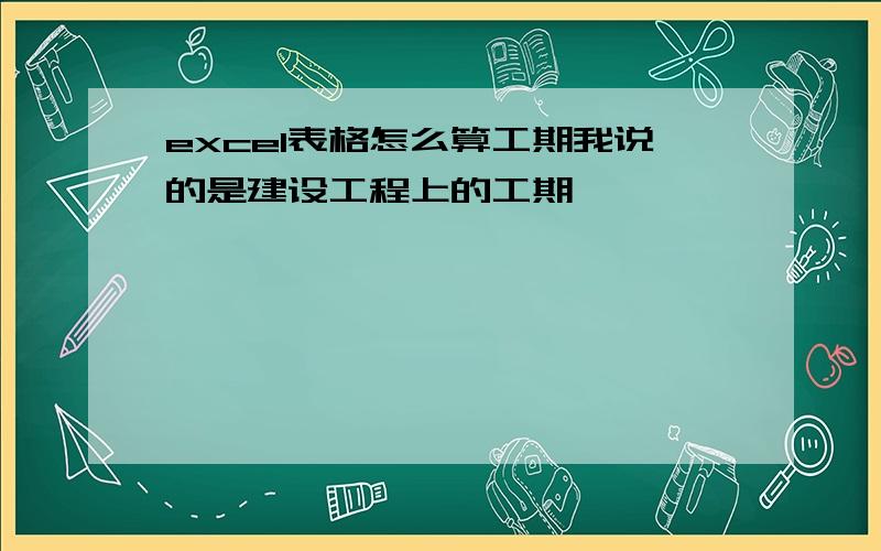 excel表格怎么算工期我说的是建设工程上的工期