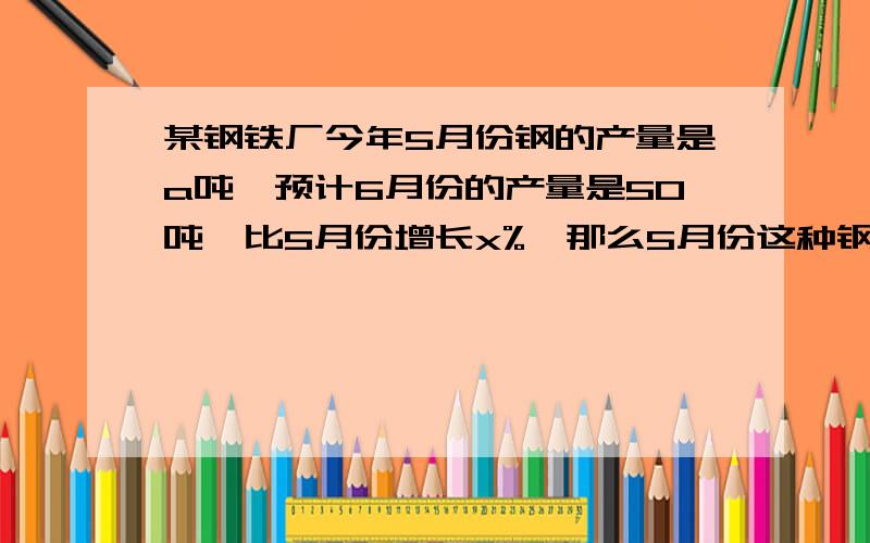 某钢铁厂今年5月份钢的产量是a吨,预计6月份的产量是50吨,比5月份增长x%,那么5月份这种钢的产量是（）吨