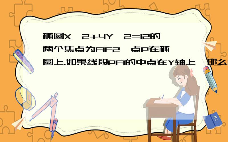 椭圆X^2+4Y^2=12的两个焦点为F1F2,点P在椭圆上.如果线段PF1的中点在Y轴上,那么PF