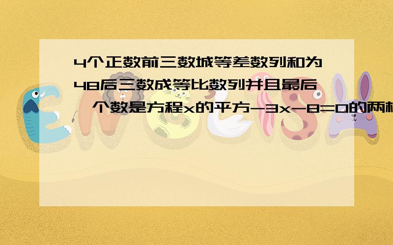 4个正数前三数城等差数列和为48后三数成等比数列并且最后一个数是方程x的平方-3x-8=0的两根的平方和有4个正数前三个数城等差数列和为48,后三个数成等比数列,并且最后一个数是方程x的平