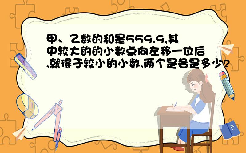 甲、乙数的和是559.9,其中较大的的小数点向左移一位后,就得于较小的小数,两个是各是多少?