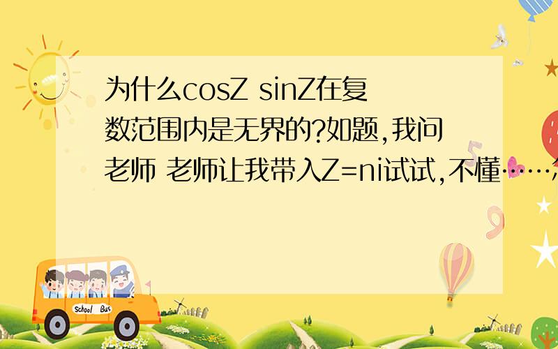 为什么cosZ sinZ在复数范围内是无界的?如题,我问老师 老师让我带入Z=ni试试,不懂……怎么证啊?是所有三角函数都是这样吗?