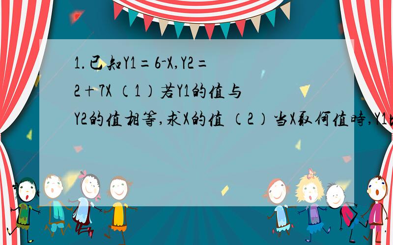 1.已知Y1=6-X,Y2=2+7X （1）若Y1的值与Y2的值相等,求X的值 （2）当X取何值时,Y1比Y2小-3（3）当X取何值时,Y1与Y2互为相反数