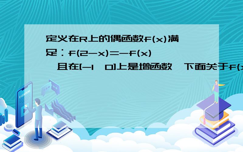 定义在R上的偶函数f(x)满足：f(2-x)=-f(x),且在[-1,0]上是增函数,下面关于f(x)的判断：1、f(x)是周期函数 2、f(5)=0 3、f(x)在[1,2]上是减函数 4、f(x)在[-2,-1]上是减函数 其中正确的判断是?