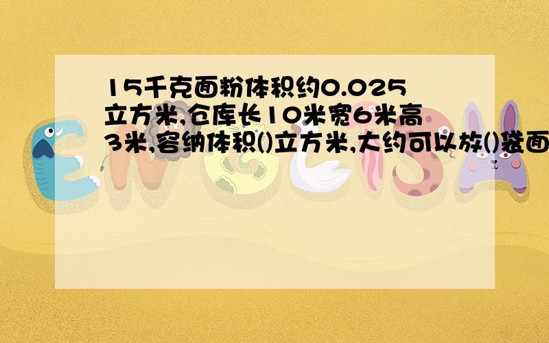 15千克面粉体积约0.025立方米,仓库长10米宽6米高3米,容纳体积()立方米,大约可以放()袋面粉,相当()吨面粉