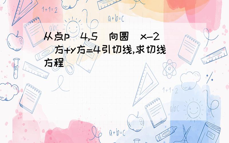 从点p（4,5）向圆（x-2）方+y方=4引切线,求切线方程