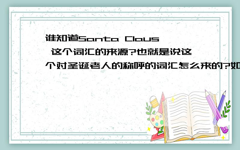 谁知道Santa Claus 这个词汇的来源?也就是说这个对圣诞老人的称呼的词汇怎么来的?如果说，美国的荷兰移民将其称为后来的“Santa Claus”。那这个称呼是不是来源于荷兰？能给出更深的来源吗