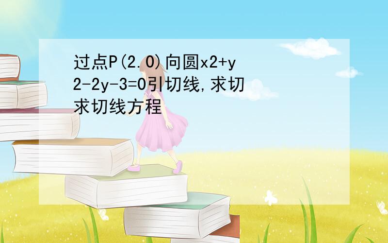 过点P(2.0)向圆x2+y2-2y-3=0引切线,求切求切线方程