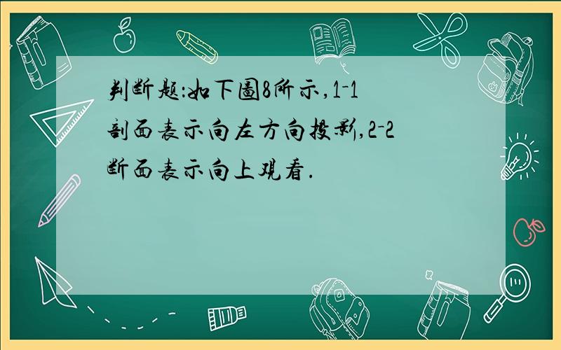 判断题：如下图8所示,1－1剖面表示向左方向投影,2－2断面表示向上观看.