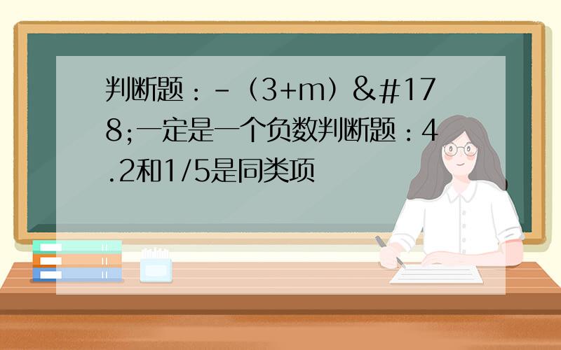 判断题：-（3+m）²一定是一个负数判断题：4.2和1/5是同类项