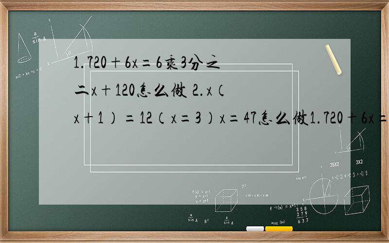 1.720+6x=6乘3分之二x+120怎么做 2.x（x+1）=12（x=3）x=47怎么做1.720+6x=6乘3分之二x+120怎么做 2.x（x+1）=12（x=3）x=47怎么做