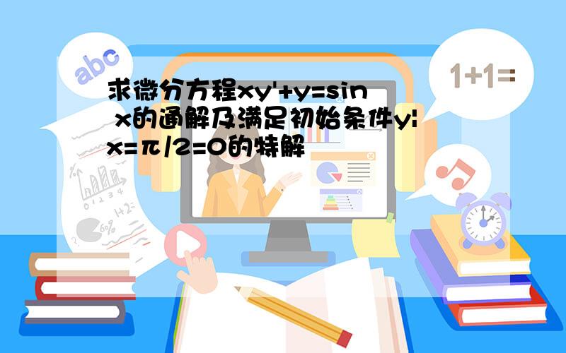 求微分方程xy'+y=sin x的通解及满足初始条件y|x=π/2=0的特解