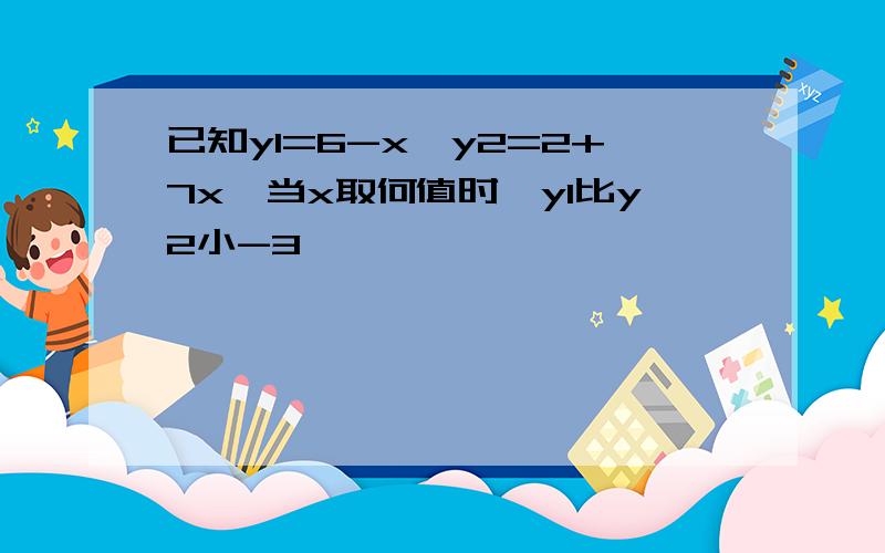 已知y1=6-x,y2=2+7x,当x取何值时,y1比y2小-3