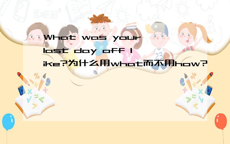 What was your last day off like?为什么用what而不用how?