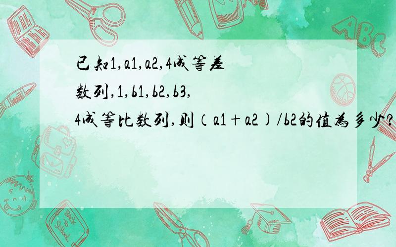 已知1,a1,a2,4成等差数列,1,b1,b2,b3,4成等比数列,则（a1+a2)/b2的值为多少?