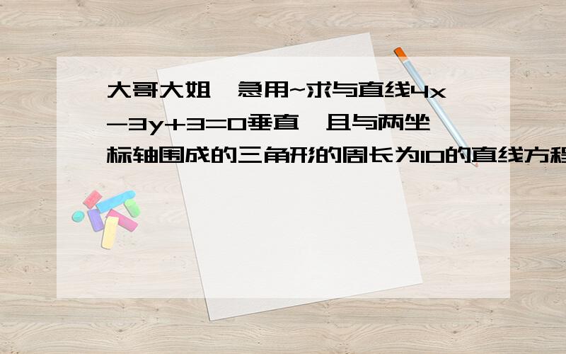 大哥大姐,急用~求与直线4x-3y+3=0垂直,且与两坐标轴围成的三角形的周长为10的直线方程求与直线4x-3y+3=0垂直,且与两坐标轴围成的三角形的周长为10的直线方程.