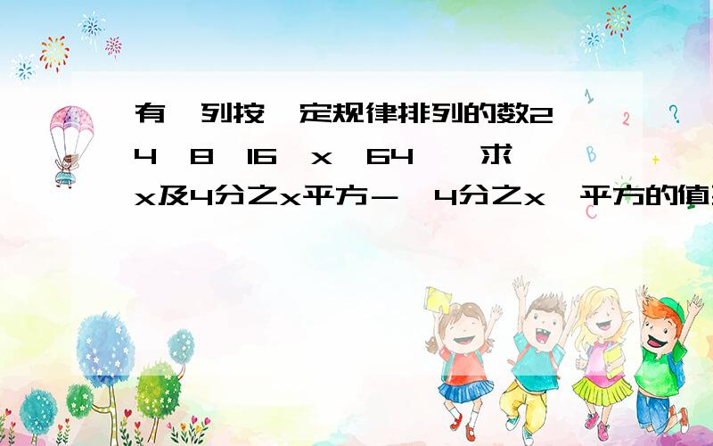 有一列按一定规律排列的数2,4,8,16,x,64……求x及4分之x平方－〔4分之x〕平方的值要有算式