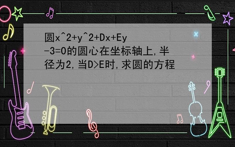 圆x^2+y^2+Dx+Ey-3=0的圆心在坐标轴上,半径为2,当D>E时,求圆的方程