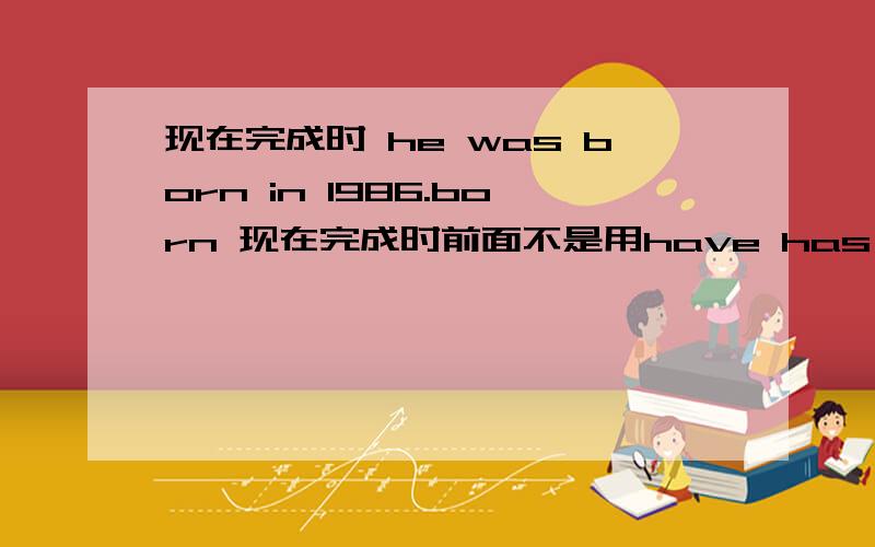 现在完成时 he was born in 1986.born 现在完成时前面不是用have has 为什么是was呢?