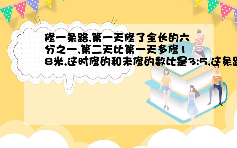 修一条路,第一天修了全长的六分之一,第二天比第一天多修18米,这时修的和未修的数比是3:5,这条路有多长?