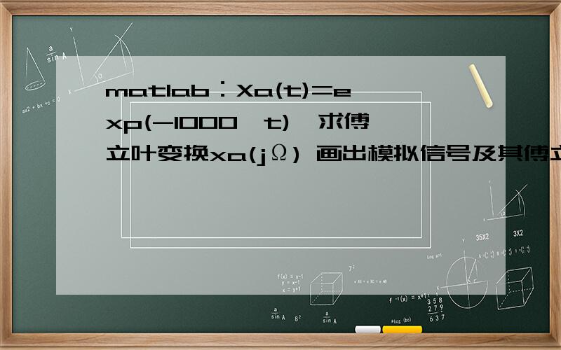 matlab：Xa(t)=exp(-1000*t),求傅立叶变换xa(jΩ) 画出模拟信号及其傅立叶变换的曲线图求大神帮助matlab：Xa(t)=exp(-1000*t),求傅立叶变换xa(jΩ) 画出模拟信号及其傅立叶变换的曲线图 [ 标签：matlab,傅立