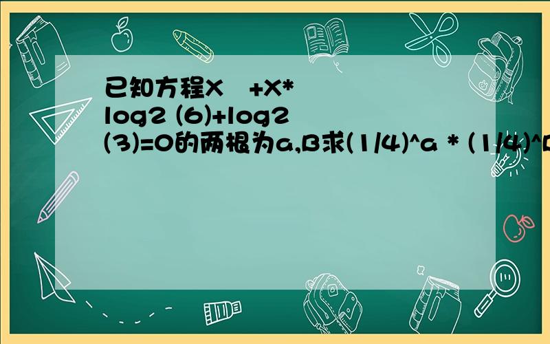 已知方程X²+X*log2 (6)+log2 (3)=0的两根为a,B求(1/4)^a * (1/4)^B的值我不是他舅