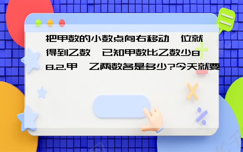 把甲数的小数点向右移动一位就得到乙数,已知甲数比乙数少88.2.甲、乙两数各是多少?今天就要