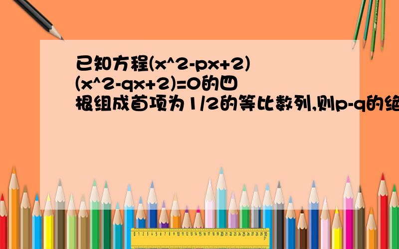 已知方程(x^2-px+2)(x^2-qx+2)=0的四根组成首项为1/2的等比数列,则p-q的绝对值=