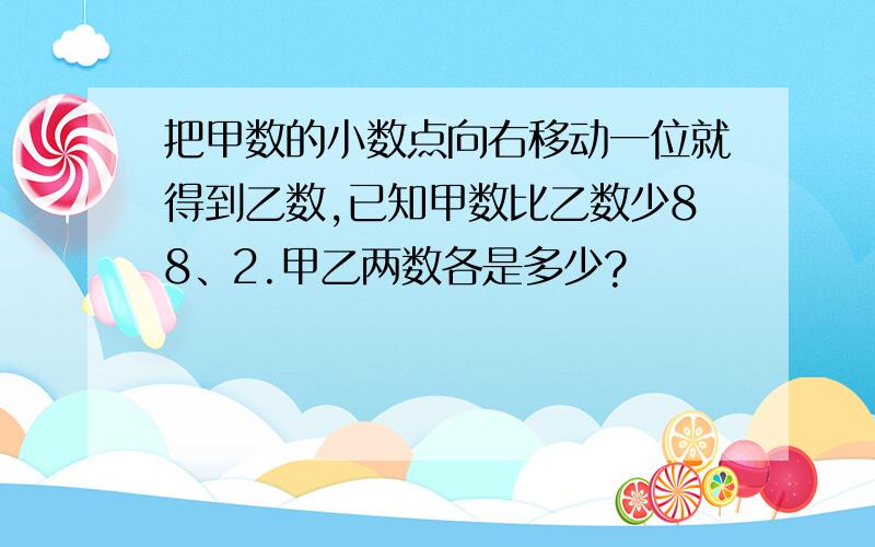 把甲数的小数点向右移动一位就得到乙数,已知甲数比乙数少88、2.甲乙两数各是多少?