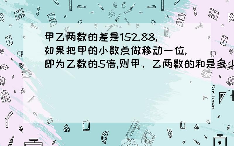 甲乙两数的差是152.88,如果把甲的小数点做移动一位,即为乙数的5倍,则甲、乙两数的和是多少?