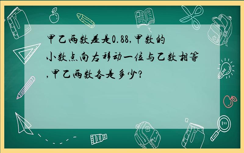 甲乙两数差是0.88,甲数的小数点向右移动一位与乙数相等,甲乙两数各是多少?