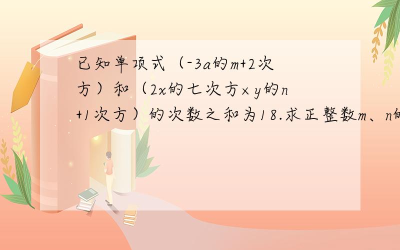 已知单项式（-3a的m+2次方）和（2x的七次方×y的n+1次方）的次数之和为18.求正整数m、n的值.