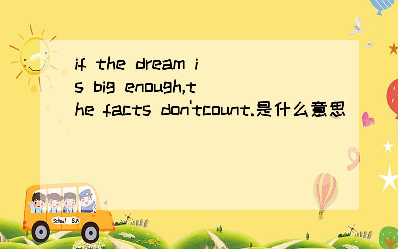 if the dream is big enough,the facts don'tcount.是什么意思
