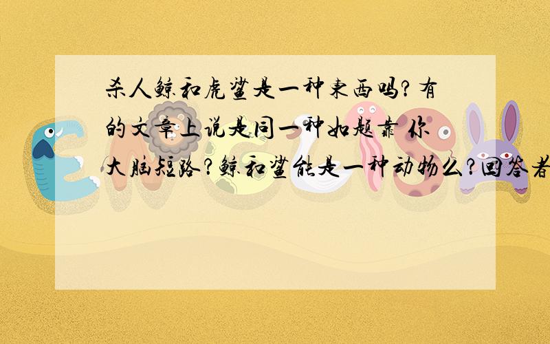 杀人鲸和虎鲨是一种东西吗?有的文章上说是同一种如题靠 你大脑短路？鲸和鲨能是一种动物么？回答者：188186306 - 见习魔法师 二级只是名字而已，照你这样理解，酱油也一定是一种油喽？