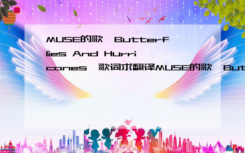 MUSE的歌《Butterflies And Hurricanes》歌词求翻译MUSE的歌《Butterflies And Hurricanes》以下是我从芊芊静听抠出来的英文歌词,求中文翻译,都是很简单的单词,却不知怎样翻出来才通畅……请不要用在线