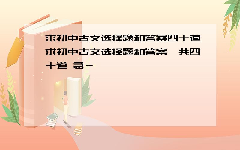 求初中古文选择题和答案四十道求初中古文选择题和答案一共四十道 急～