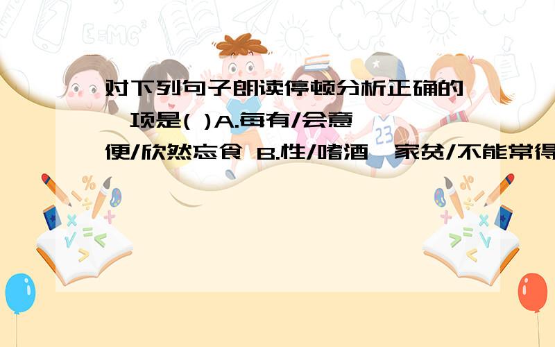 对下列句子朗读停顿分析正确的一项是( )A.每有/会意,便/欣然忘食 B.性/嗜酒,家贫/不能常得C．亲旧/知其如此,或置酒/而招之 D．常著文章/自娱,颇示/己志最好说出那错了