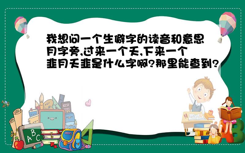 我想问一个生僻字的读音和意思月字旁,过来一个夭,下来一个韭月夭韭是什么字啊?那里能查到?