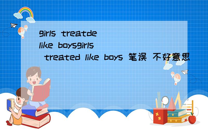 girls treatde like boysgirls treated like boys 笔误 不好意思