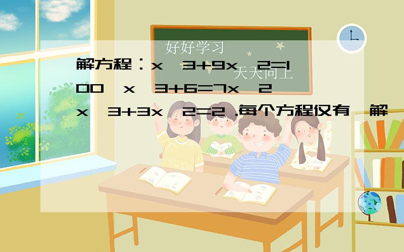 解方程：x^3+9x^2=100,x^3+6=7x^2,x^3+3x^2=2 .每个方程仅有一解