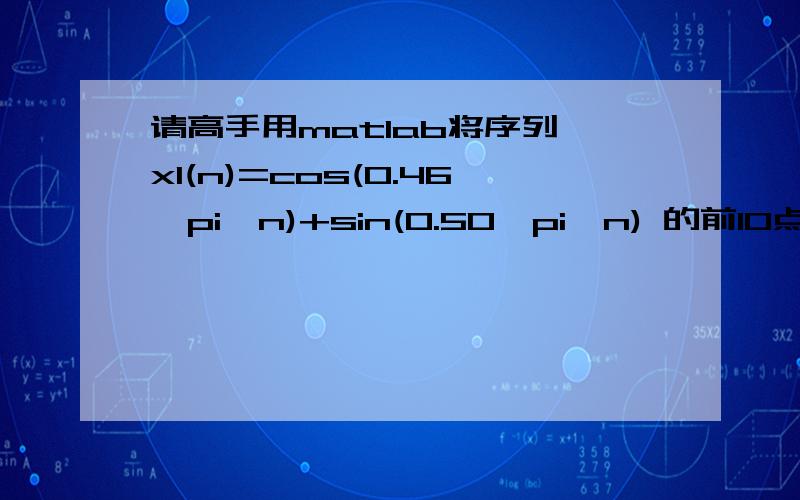 请高手用matlab将序列 x1(n)=cos(0.46*pi*n)+sin(0.50*pi*n) 的前1O点数据作DFT请用matlab将序列 x1(n)=cos(0.46*pi*n)+sin(0.50*pi*n) 的前1O点数据作DFT变换.并输出x1(n)与|X1(k)| 菜鸟初学请高手尽量帮忙写出每个语