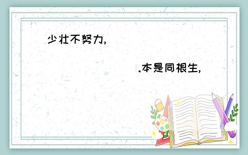 少壮不努力,______________________________.本是同根生,_________________________________良药苦口利于病,_________________________________.. ______________________,百见不如一干.________________________,虚心的人学十当一