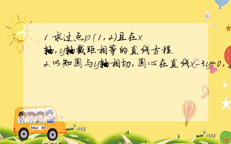 1 求过点p(1,2)且在x轴,y轴截距相等的直线方程.2.以知圆与y轴相切,圆心在直线x-3y=0,且这个圆经过点a(6,1),求该圆方程