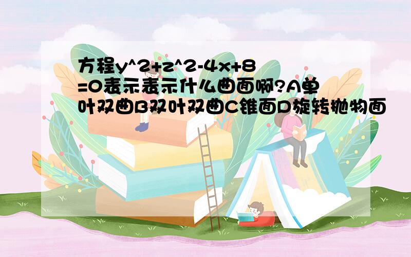 方程y^2+z^2-4x+8=0表示表示什么曲面啊?A单叶双曲B双叶双曲C锥面D旋转抛物面